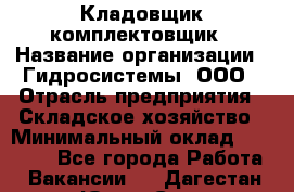 Кладовщик-комплектовщик › Название организации ­ Гидросистемы, ООО › Отрасль предприятия ­ Складское хозяйство › Минимальный оклад ­ 25 000 - Все города Работа » Вакансии   . Дагестан респ.,Южно-Сухокумск г.